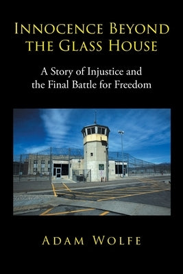Innocence Beyond The Glass House: A Story of Injustice and the Final Battle for Freedom by Wolfe, Adam