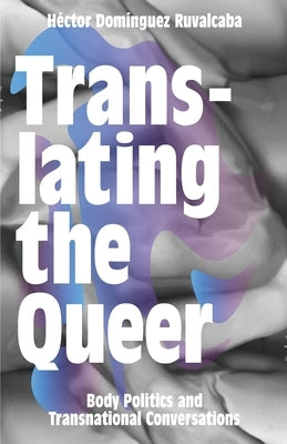 Translating the Queer: Body Politics and Transnational Conversations by Ruvalcaba, H?ctor Dom?nguez