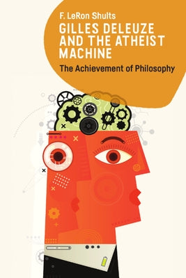 Gilles Deleuze and the Atheist Machine: The Achievement of Philosophy by Shults, F. Leron