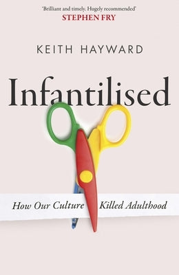 Infantilised: How Our Culture Killed Adulthood by Hayward, Keith
