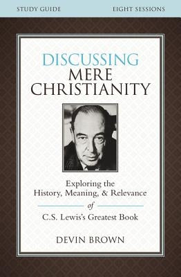 Discussing Mere Christianity Bible Study Guide: Exploring the History, Meaning, and Relevance of C.S. Lewis's Greatest Book by Brown, Devin