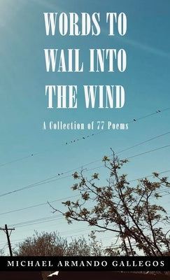 Words to Wail into the Wind: A Collection of 77 Poems by Gallegos, Michael Armando