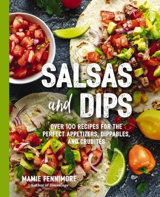 Salsas and Dips: Over 100 Recipes for the Perfect Appetizers, Dippables, and Crudités by Fennimore, Mamie