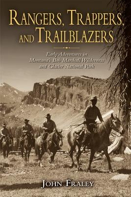 Rangers, Trappers, and Trailblazers: Early Adventures in Montana's Bob Marshall Wilderness and Glacier National Park by Fraley, John