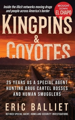 Kingpins & Coyotes: 25 Years as a Special Agent Hunting Drug Cartel Bosses and Human Smugglers by Balliet, Eric S.