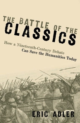 The Battle of the Classics: How a Nineteenth-Century Debate Can Save the Humanities Today by Adler, Eric