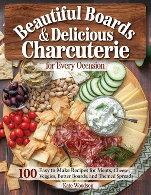 Beautiful Boards & Delicious Charcuterie for Every Occasion: 100 Easy-To-Make Recipes for Meats, Cheese, Veggies, Butter Boards, and Themed Spreads by Woodson, Kate