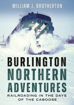 Burlington Northern Adventures: Railroading in the Days of the Caboose by Brotherton, William J.