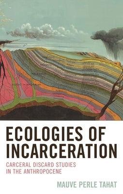 Ecologies of Incarceration: Carceral Discard Studies in the Anthropocene by Tahat, Mauve Perle