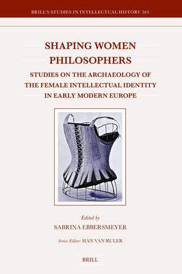 Shaping Women Philosophers: Studies on the Archaeology of the Female Intellectual Identity in Early Modern Europe by Ebbersmeyer, Sabrina