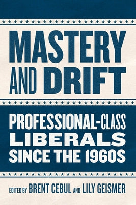 Mastery and Drift: Professional-Class Liberals Since the 1960s by Cebul, Brent