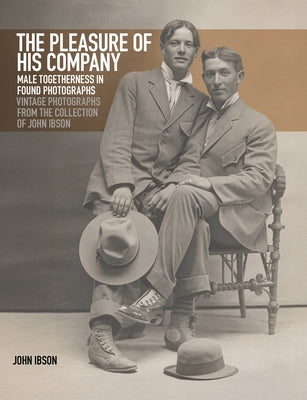 The Pleasure of His Company: Male Togetherness in Found Photographs: Vintage Photographs from the Collection of John Ibson by Ibson, John