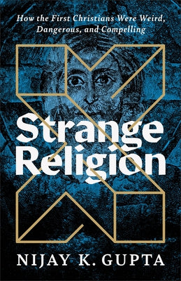 Strange Religion: How the First Christians Were Weird, Dangerous, and Compelling by Gupta, Nijay K.