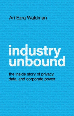 Industry Unbound: The Inside Story of Privacy, Data, and Corporate Power by Waldman, Ari Ezra