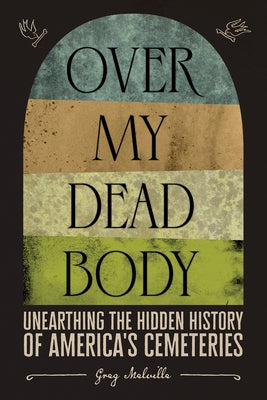 Over My Dead Body: Unearthing the Hidden History of America's Cemeteries by Melville, Greg