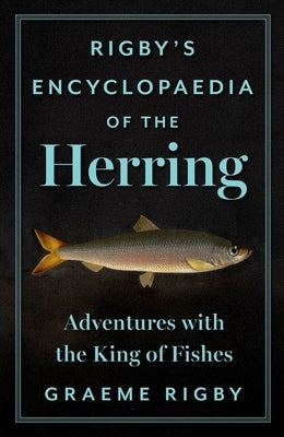 Rigby's Encyclopaedia of the Herring: Adventures with the King of Fishes by Rigby, Graeme