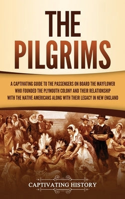 The Pilgrims: A Captivating Guide to the Passengers on Board the Mayflower Who Founded the Plymouth Colony and Their Relationship wi by History, Captivating