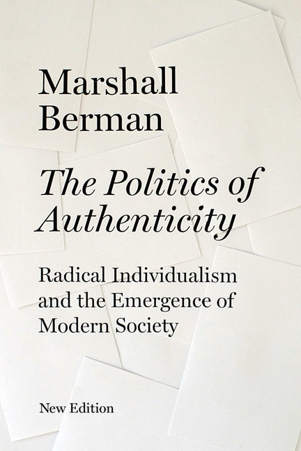 The Politics of Authenticity: Radical Individualism and the Emergence of Modern Society by Berman, Marshall