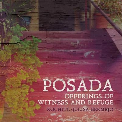 Posada: Offerings of Witness and Refuge by Bermejo, Xochitl-Julisa