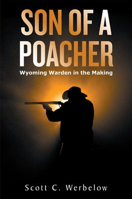 Son of a Poacher: Wyoming Warden in the Making by Werbelow, Scott C.