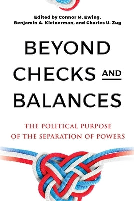 Beyond Checks and Balances: The Political Purpose of the Separation of Powers by Ewing, Connor