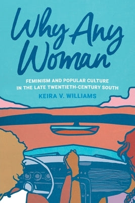 Why Any Woman: Feminism and Popular Culture in the Late Twentieth-Century South by Williams, Keira V.