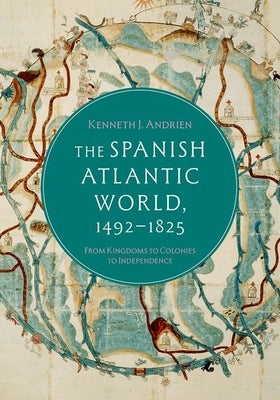 The Spanish Atlantic World, 1492-1825: From Kingdoms to Colonies to Independence by Andrien, Kenneth J.