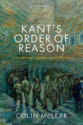 Kant's Order of Reason: On Rational Agency & Control by McLear, Colin