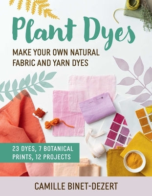 Plant Dyes: Make Your Own Natural Fabric and Yarn Dyes by Binet-Dezert, Camille