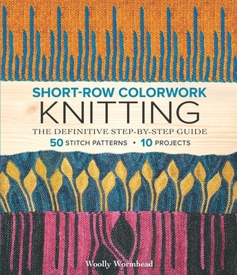 Short-Row Colorwork Knitting: The Definitive Step-By-Step Guide by Wormhead, Woolly