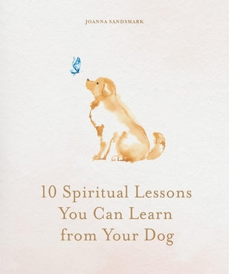 10 Spiritual Lessons You Can Learn from Your Dog: Essential Life Lessons We Can Learn from Our Furry Friend by Sandsmark, Joanna