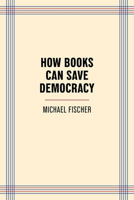 How Books Can Save Democracy by Fischer, Michael