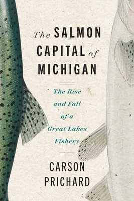 The Salmon Capital of Michigan: The Rise and Fall of a Great Lakes Fishery by Prichard, Carson