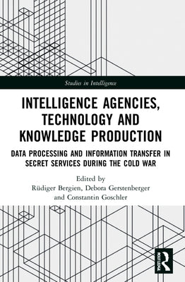 Intelligence Agencies, Technology and Knowledge Production: Data Processing and Information Transfer in Secret Services during the Cold War by Bergien, R&#195;&#188;diger