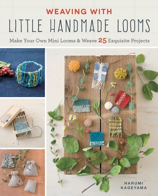 Weaving with Little Handmade Looms: Make Your Own Mini Looms and Weave 25 Exquisite Projects by Kageyama, Harumi