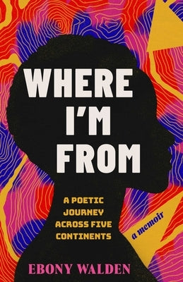 Where I'm from: A Poetic Journey Across Five Continents--A Memoir by Walden, Ebony