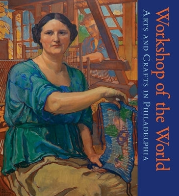 Workshop of the World: Arts and Crafts in Philadelphia by Barquist, David L.