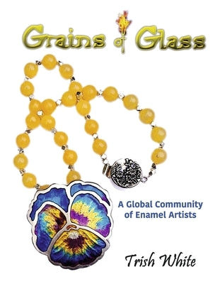 Grains of Glass: A Global Community of Enamel Artists by White, Trish