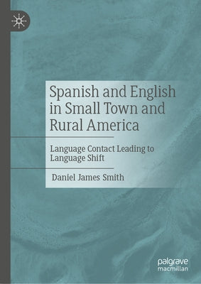Spanish and English in Small Town and Rural America: Language Contact Leading to Language Shift by Smith, Daniel James