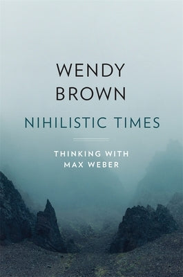 Nihilistic Times: Thinking with Max Weber by Brown, Wendy