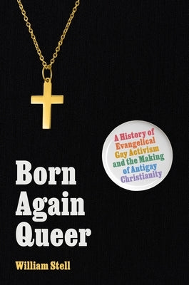 Born Again Queer: A History of Evangelical Gay Activism and the Making of Antigay Christianity by Stell, William