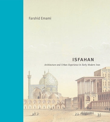 Isfahan: Architecture and Urban Experience in Early Modern Iran by Emami, Farshid