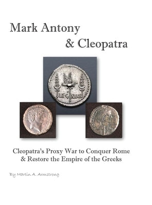 Mark Antony & Cleopatra: Cleopatra's Proxy War to Conquer Rome & Restore the Empire of the Greeks by Armstrong, Martin