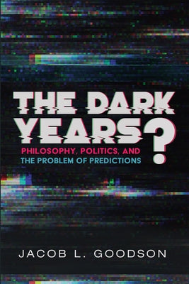 The Dark Years?: Philosophy, Politics, and the Problem of Predictions by Goodson, Jacob L.