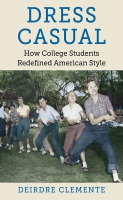 Dress Casual: How College Students Redefined American Style by Clemente, Deirdre