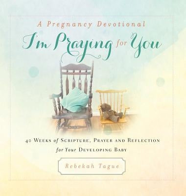 A Pregnancy Devotional- I'm Praying for You: 40 Weeks of Scripture, Prayer and Reflection for Your Developing Baby by Tague, Rebekah