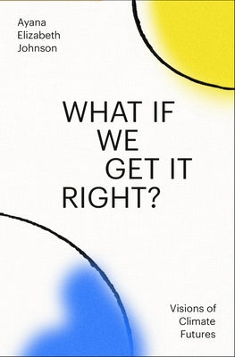 What If We Get It Right?: Visions of Climate Futures by Johnson, Ayana Elizabeth