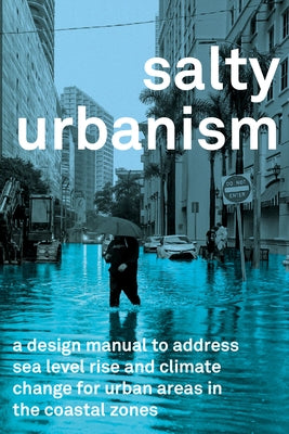 Salty Urbanism: A Design Manual for Sea Level Rise Adaptation in Urban Areas by Huber, Jeffrey