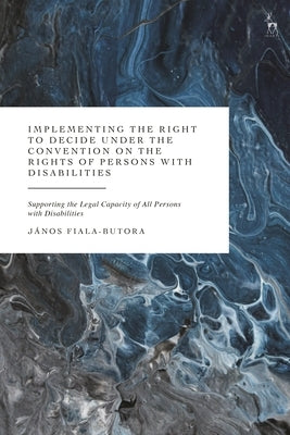 Implementing the Right to Decide Under the Convention on the Rights of Persons with Disabilities: Supporting the Legal Capacity of All Persons with Di by Fiala-Butora, Janos