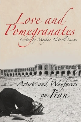 Love and Pomegranates: Artists and Wayfarers on Iran by Sayers, Meghan